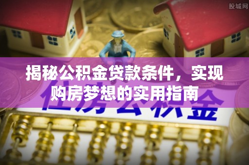 禅城揭秘公积金贷款条件，实现购房梦想的实用指南