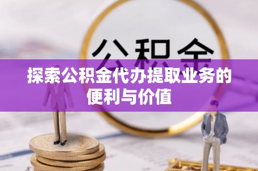 禅城探索公积金代办提取业务的便利与价值