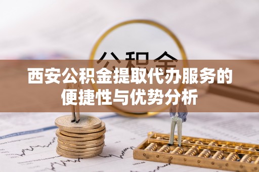 禅城西安公积金提取代办服务的便捷性与优势分析