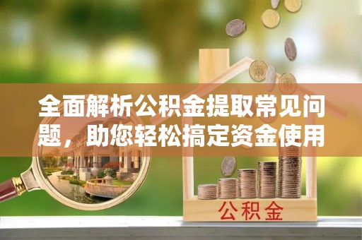 禅城全面解析公积金提取常见问题，助您轻松搞定资金使用