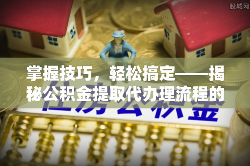 禅城掌握技巧，轻松搞定——揭秘公积金提取代办理流程的关键步骤