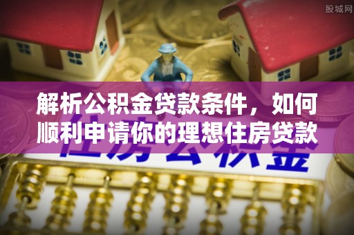 禅城解析公积金贷款条件，如何顺利申请你的理想住房贷款