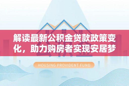 禅城解读最新公积金贷款政策变化，助力购房者实现安居梦想