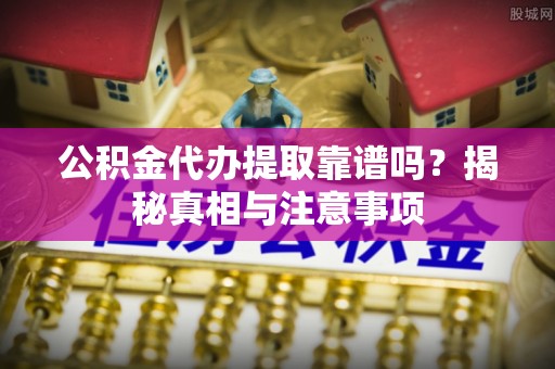 禅城公积金代办提取靠谱吗？揭秘真相与注意事项