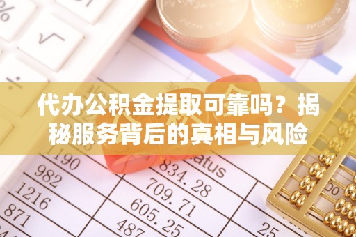禅城代办公积金提取可靠吗？揭秘服务背后的真相与风险