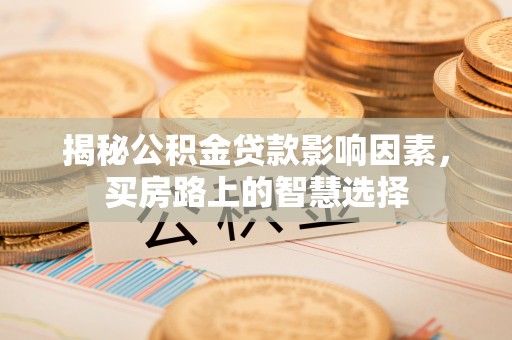 禅城揭秘公积金贷款影响因素，买房路上的智慧选择