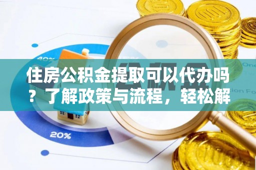 禅城住房公积金提取可以代办吗？了解政策与流程，轻松解决疑惑