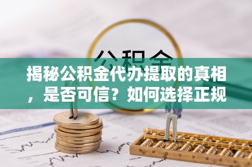 禅城揭秘公积金代办提取的真相，是否可信？如何选择正规服务？
