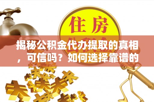 禅城揭秘公积金代办提取的真相，可信吗？如何选择靠谱的服务商？