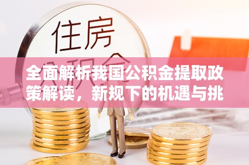 禅城全面解析我国公积金提取政策解读，新规下的机遇与挑战