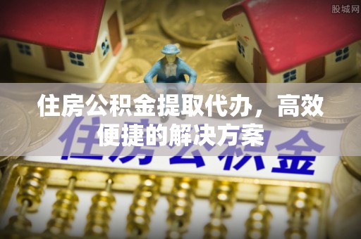 禅城住房公积金提取代办，高效便捷的解决方案