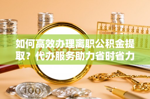 禅城如何高效办理离职公积金提取？代办服务助力省时省力