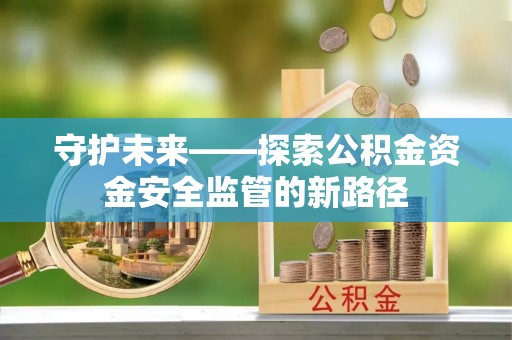 禅城守护未来——探索公积金资金安全监管的新路径