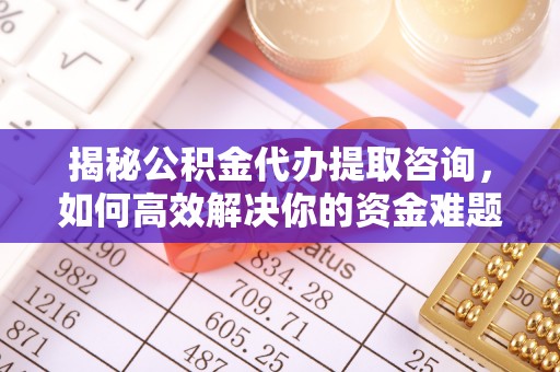 禅城揭秘公积金代办提取咨询，如何高效解决你的资金难题