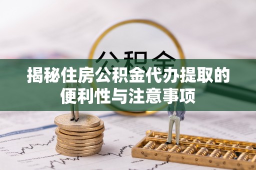 禅城揭秘住房公积金代办提取的便利性与注意事项