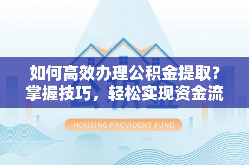 禅城如何高效办理公积金提取？掌握技巧，轻松实现资金流动
