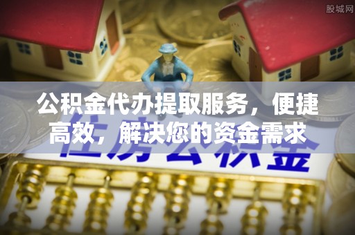 禅城公积金代办提取服务，便捷高效，解决您的资金需求