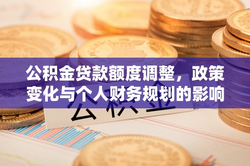 禅城公积金贷款额度调整，政策变化与个人财务规划的影响分析