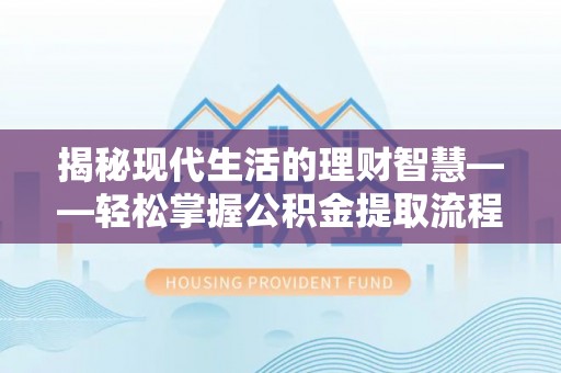 禅城揭秘现代生活的理财智慧——轻松掌握公积金提取流程的实用指南
