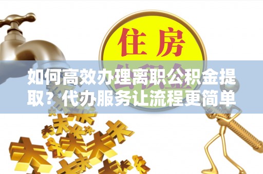 禅城如何高效办理离职公积金提取？代办服务让流程更简单