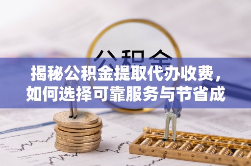 禅城揭秘公积金提取代办收费，如何选择可靠服务与节省成本？