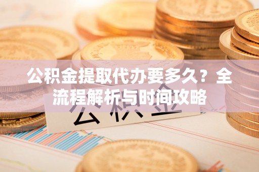 禅城公积金提取代办要多久？全流程解析与时间攻略
