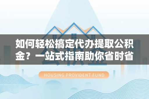 禅城如何轻松搞定代办提取公积金？一站式指南助你省时省心