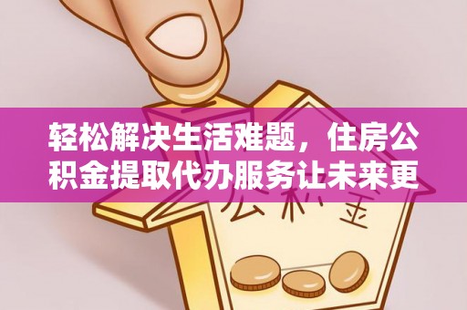 禅城轻松解决生活难题，住房公积金提取代办服务让未来更安心