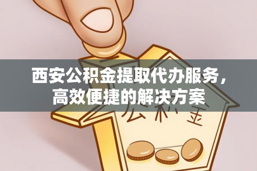 禅城西安公积金提取代办服务，高效便捷的解决方案