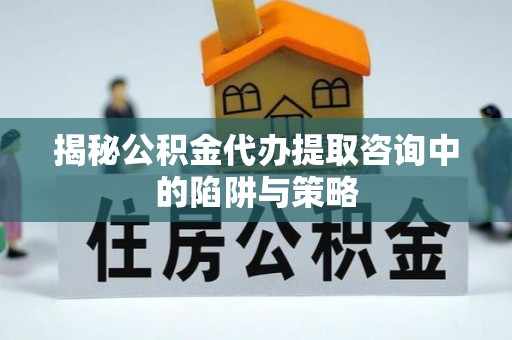 禅城揭秘公积金代办提取咨询中的陷阱与策略