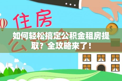 禅城如何轻松搞定公积金租房提取？全攻略来了！