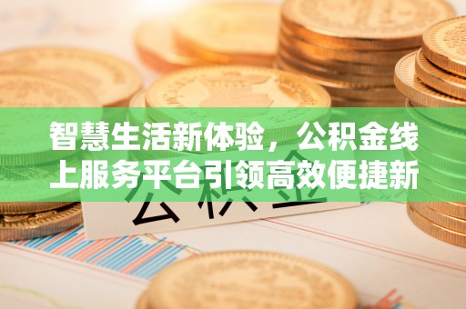 禅城智慧生活新体验，公积金线上服务平台引领高效便捷新潮流