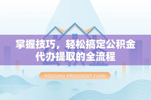 禅城掌握技巧，轻松搞定公积金代办提取的全流程