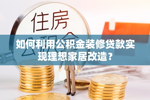 禅城如何利用公积金装修贷款实现理想家居改造？