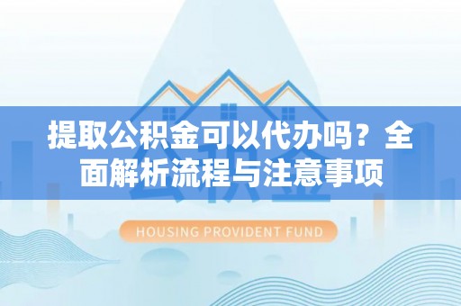 禅城提取公积金可以代办吗？全面解析流程与注意事项