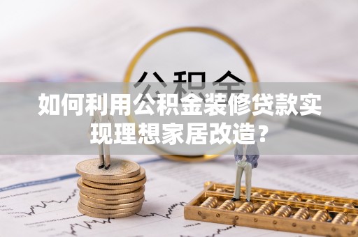 禅城如何利用公积金装修贷款实现理想家居改造？