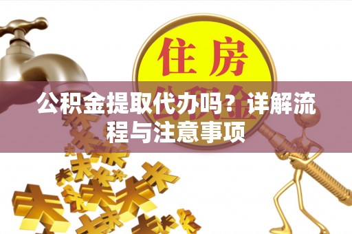 禅城公积金提取代办吗？详解流程与注意事项