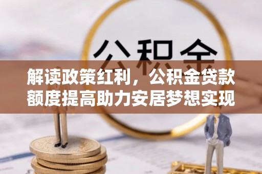 禅城解读政策红利，公积金贷款额度提高助力安居梦想实现