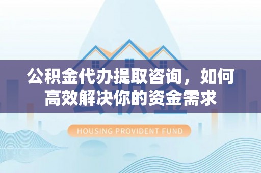 禅城公积金代办提取咨询，如何高效解决你的资金需求