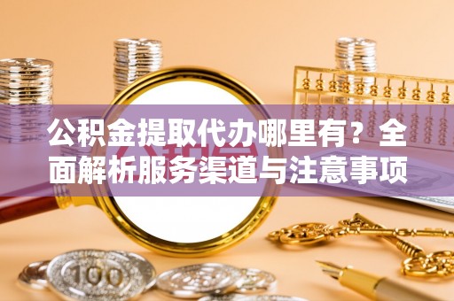 禅城公积金提取代办哪里有？全面解析服务渠道与注意事项
