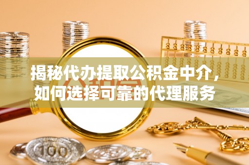 禅城揭秘代办提取公积金中介，如何选择可靠的代理服务