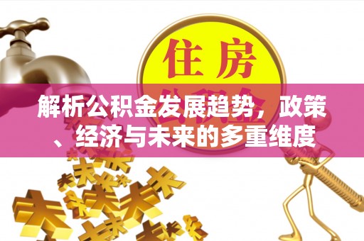 禅城解析公积金发展趋势，政策、经济与未来的多重维度