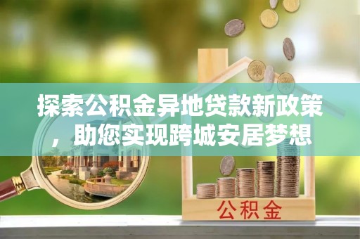 禅城探索公积金异地贷款新政策，助您实现跨城安居梦想