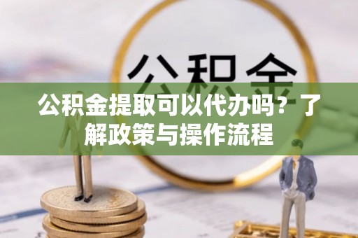 禅城公积金提取可以代办吗？了解政策与操作流程