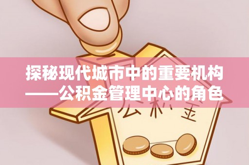 禅城探秘现代城市中的重要机构——公积金管理中心的角色与使命