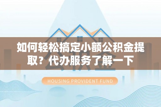 禅城如何轻松搞定小额公积金提取？代办服务了解一下