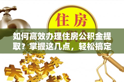 禅城如何高效办理住房公积金提取？掌握这几点，轻松搞定！