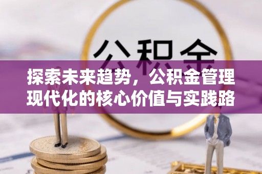 禅城探索未来趋势，公积金管理现代化的核心价值与实践路径