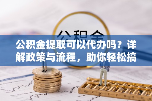 禅城公积金提取可以代办吗？详解政策与流程，助你轻松搞定！