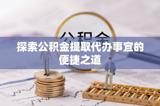 禅城探索公积金提取代办事宜的便捷之道